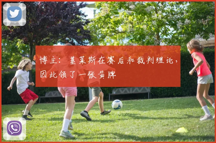 博主：基莱斯在赛后和裁判理论，因此领了一张黄牌