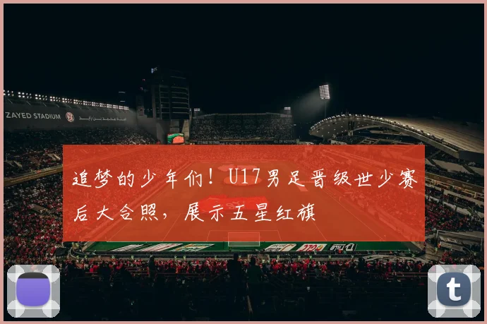 追梦的少年们！U17男足晋级世少赛后大合照，展示五星红旗