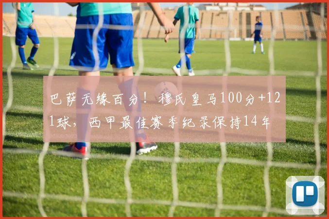 巴萨无缘百分！穆氏皇马100分+121球，西甲最佳赛季纪录保持14年