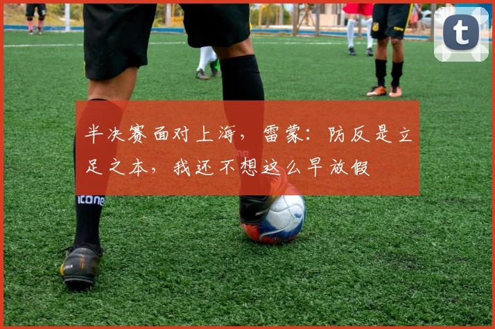 半决赛面对上海，雷蒙：防反是立足之本，我还不想这么早放假
